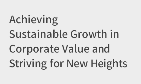 Achieving Sustainable Growth in Corporate Value and Striving for New Heights