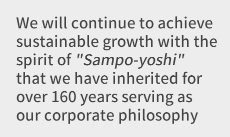 We will continue to achieve sustainable growth with the spirit of "Sampo-yoshi" that we have inherited for over 160 years serving as our corporate philosophy
