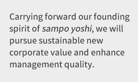 Carrying forward our founding spirit of sampo yoshi, we will pursue sustainable new corporate value and enhance management quality