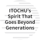 ITOCHU’s Spirit That Goes Beyond Generations