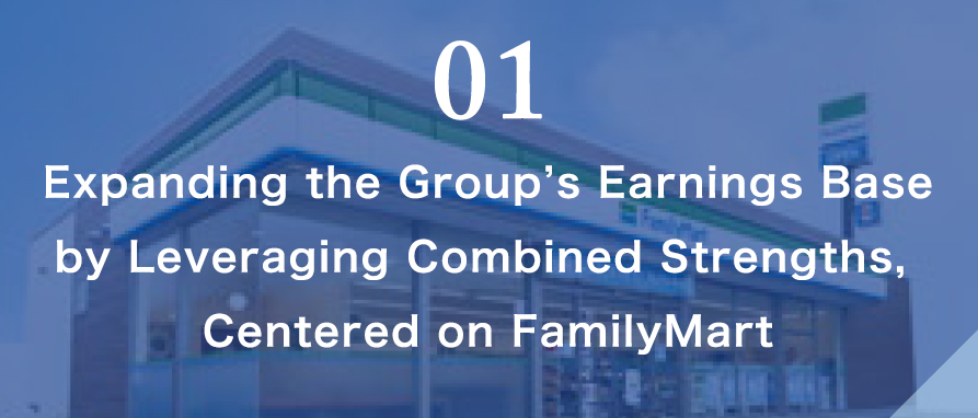 01 Expanding the Group’s Earnings Base by Leveraging Combined Strengths, Centered on FamilyMart