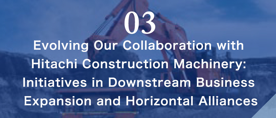 03 Evolving Our Collaboration with Hitachi Construction Machinery: Initiatives in Downstream Business Expansion and Horizontal Alliances