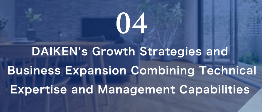 04 DAIKEN’s Growth Strategies and Business Expansion Combining Technical Expertise and Management Capabilities