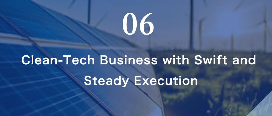 06 Clean-Tech Business with Swift and Steady Execution