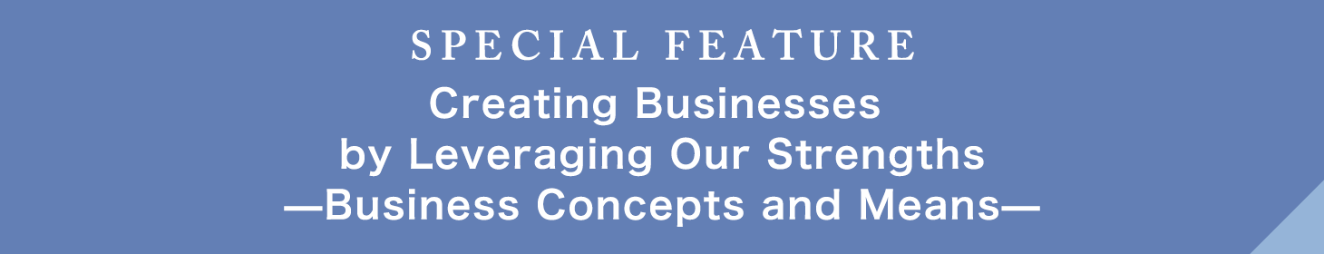 Creating Businesses by Leveraging Our Strengths —Business Concepts and Means—