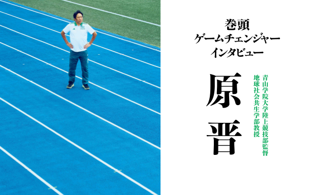 巻頭 ゲームチェンジャー インタビュー　青山学院大学陸上競技部監督 地球社会共生学部教授 原 晋