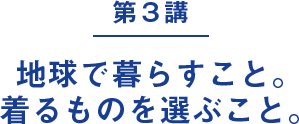 第３講｜地球で暮らすこと。着るものを選ぶこと。