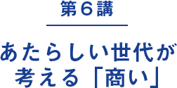 第６講｜あたらしい世代が考える「商い」