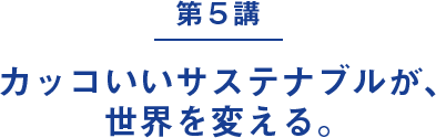 第５講｜カッコいいサステナブルが、世界を変える。