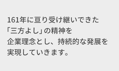 161年に亘り受け継いできた「三方よし」の精神を企業理念とし、持続的な発展を実現していきます。