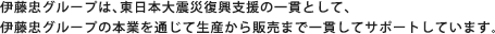 伊藤忠グループは、東日本大震災復興支援の一貫として、伊藤忠グループの本業を通じて生産から販売まで一貫してサポートしています。