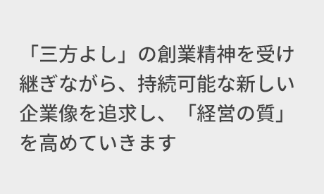 「三方よし」の創業精神を受け継ぎながら、持続可能な新しい企業像を追求し、「経営の質」を高めていきます