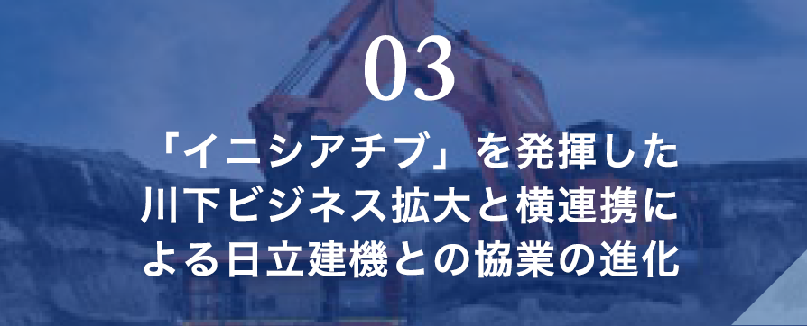 03 「イニシアチブ」を発揮した川下ビジネス拡大と横連携による日立建機との協業の進化