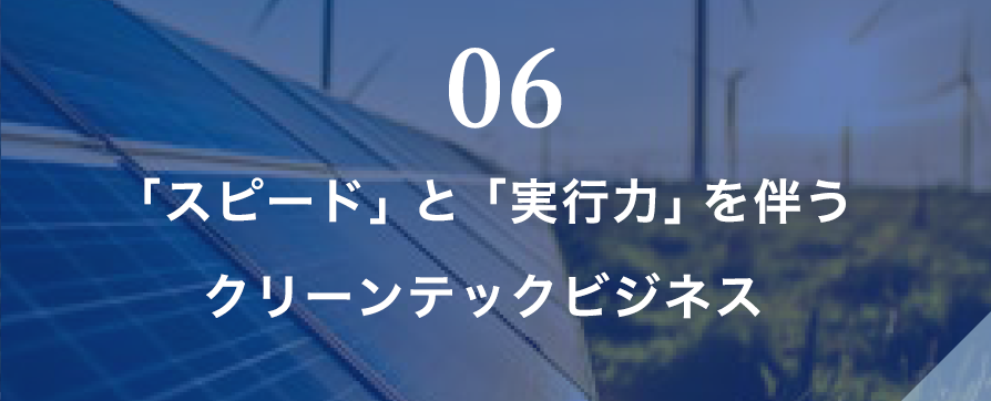 06 「スピード」と「実行力」を伴うクリーンテックビジネス