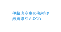 伊藤忠商事の発祥は滋賀県なんだね