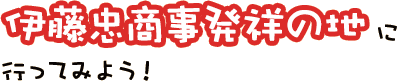 伊藤忠商事発祥の地に行ってみよう！